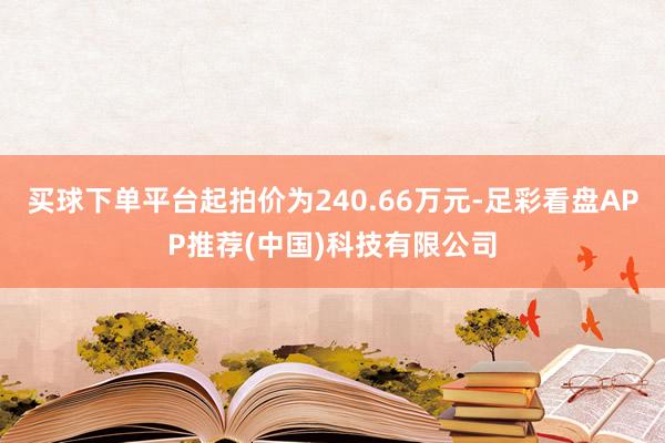 买球下单平台起拍价为240.66万元-足彩看盘APP推荐(中国)科技有限公司