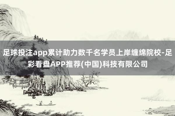 足球投注app累计助力数千名学员上岸缠绵院校-足彩看盘APP推荐(中国)科技有限公司