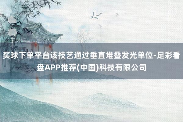 买球下单平台该技艺通过垂直堆叠发光单位-足彩看盘APP推荐(中国)科技有限公司