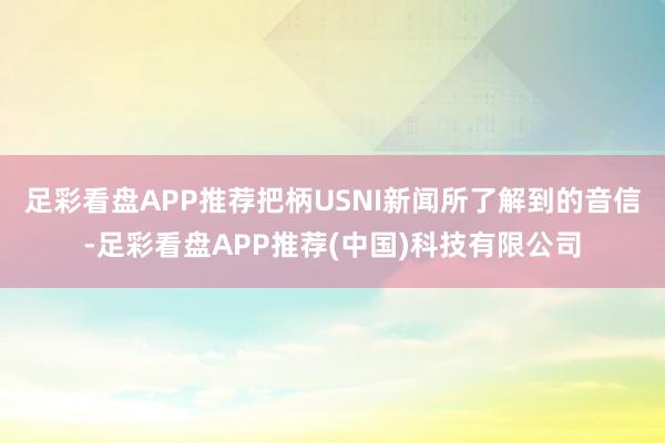 足彩看盘APP推荐把柄USNI新闻所了解到的音信-足彩看盘APP推荐(中国)科技有限公司