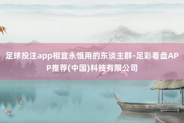 足球投注app相宜永恒用的东谈主群-足彩看盘APP推荐(中国)科技有限公司