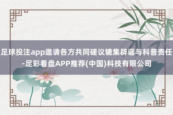 足球投注app邀请各方共同磋议辘集辟谣与科普责任-足彩看盘APP推荐(中国)科技有限公司