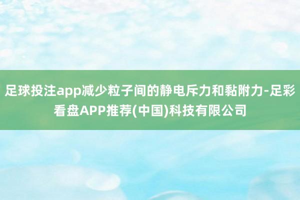 足球投注app减少粒子间的静电斥力和黏附力-足彩看盘APP推荐(中国)科技有限公司