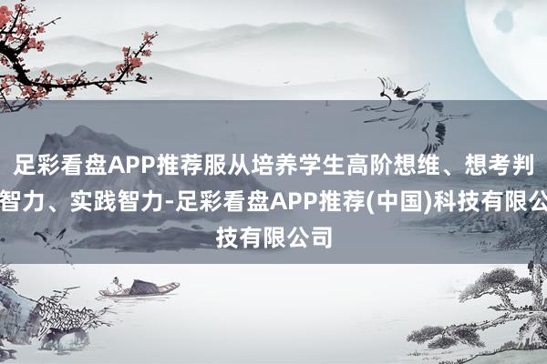 足彩看盘APP推荐服从培养学生高阶想维、想考判断智力、实践智力-足彩看盘APP推荐(中国)科技有限公司