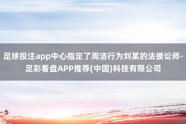 足球投注app中心指定了周洁行为刘某的法援讼师-足彩看盘APP推荐(中国)科技有限公司