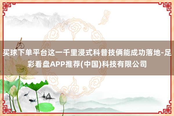 买球下单平台这一千里浸式科普技俩能成功落地-足彩看盘APP推荐(中国)科技有限公司