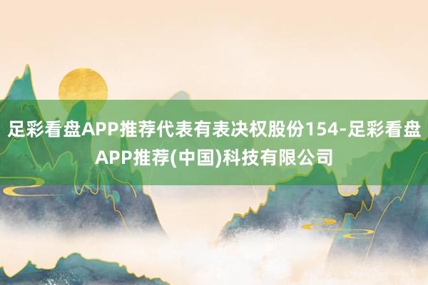 足彩看盘APP推荐代表有表决权股份154-足彩看盘APP推荐(中国)科技有限公司