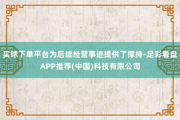 买球下单平台为后续经营事迹提供了撑持-足彩看盘APP推荐(中国)科技有限公司