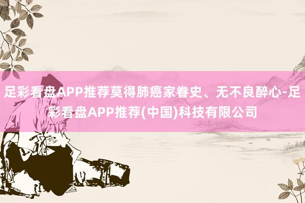 足彩看盘APP推荐莫得肺癌家眷史、无不良醉心-足彩看盘APP推荐(中国)科技有限公司