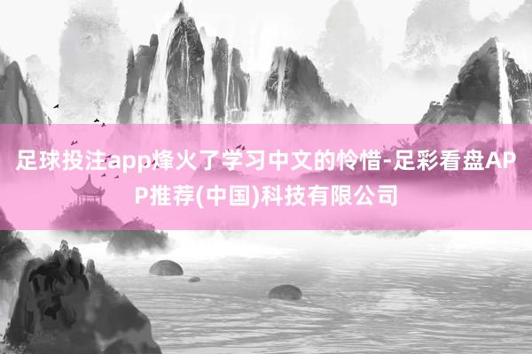 足球投注app烽火了学习中文的怜惜-足彩看盘APP推荐(中国)科技有限公司