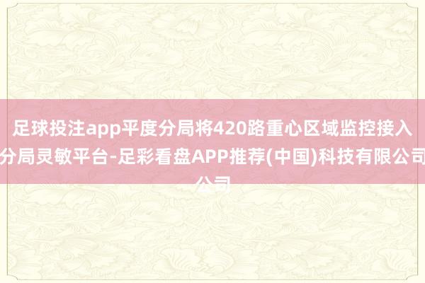 足球投注app平度分局将420路重心区域监控接入分局灵敏平台-足彩看盘APP推荐(中国)科技有限公司