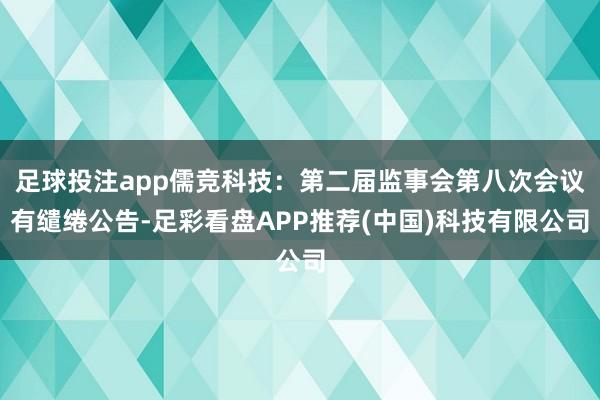 足球投注app儒竞科技：第二届监事会第八次会议有缱绻公告-足彩看盘APP推荐(中国)科技有限公司