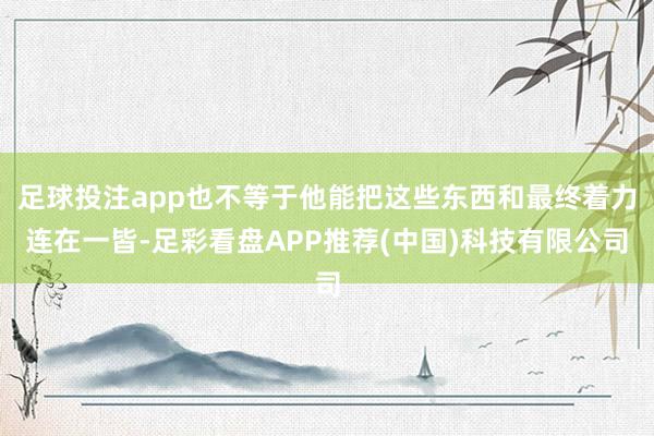 足球投注app也不等于他能把这些东西和最终着力连在一皆-足彩看盘APP推荐(中国)科技有限公司