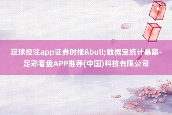 足球投注app证券时报&bull;数据宝统计暴露-足彩看盘APP推荐(中国)科技有限公司