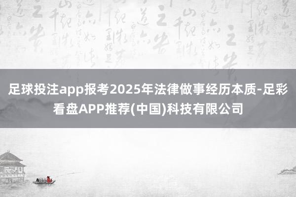 足球投注app报考2025年法律做事经历本质-足彩看盘APP推荐(中国)科技有限公司