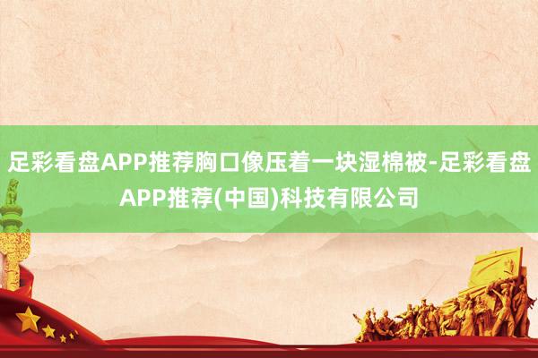 足彩看盘APP推荐胸口像压着一块湿棉被-足彩看盘APP推荐(中国)科技有限公司