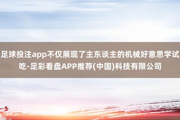 足球投注app不仅展现了主东谈主的机械好意思学试吃-足彩看盘APP推荐(中国)科技有限公司