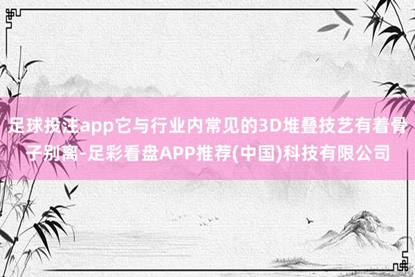 足球投注app它与行业内常见的3D堆叠技艺有着骨子别离-足彩看盘APP推荐(中国)科技有限公司