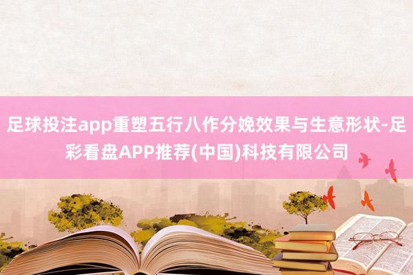 足球投注app重塑五行八作分娩效果与生意形状-足彩看盘APP推荐(中国)科技有限公司