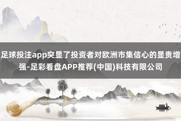 足球投注app突显了投资者对欧洲市集信心的显贵增强-足彩看盘APP推荐(中国)科技有限公司